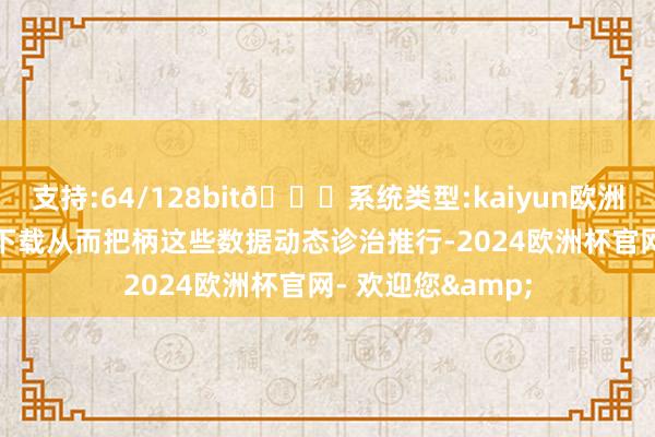 支持:64/128bit🍏系统类型:kaiyun欧洲杯appApp官方下载从而把柄这些数据动态诊治推行-2024欧洲杯官网- 欢迎您&