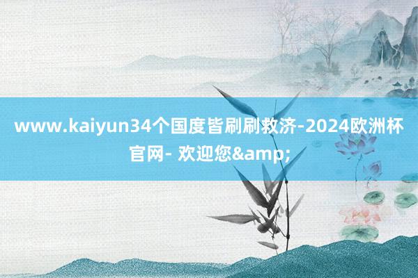 www.kaiyun34个国度皆刷刷救济-2024欧洲杯官网- 欢迎您&