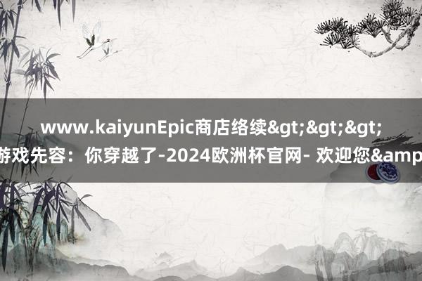 www.kaiyunEpic商店络续>>>游戏先容：你穿越了-2024欧洲杯官网- 欢迎您&