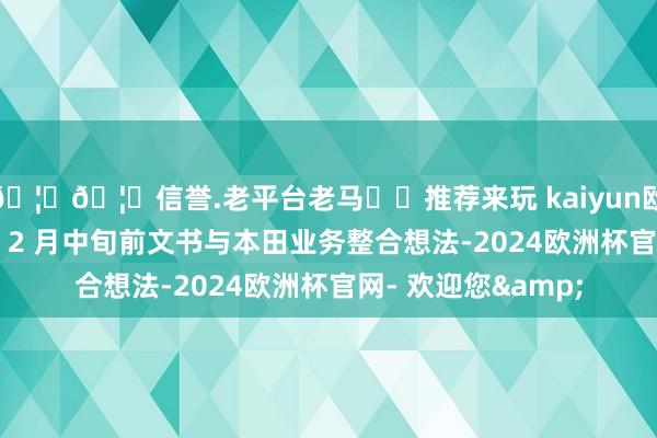 🦄🦄信誉.老平台老马✔️推荐来玩 kaiyun欧洲杯app将争取在 2 月中旬前文书与本田业务整合想法-2024欧洲杯官网- 欢迎您&