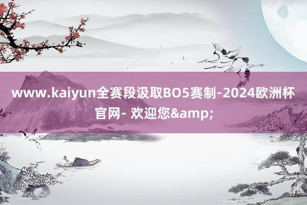 www.kaiyun全赛段汲取BO5赛制-2024欧洲杯官网- 欢迎您&