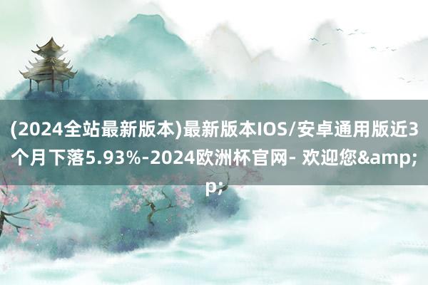 (2024全站最新版本)最新版本IOS/安卓通用版近3个月下落5.93%-2024欧洲杯官网- 欢迎您&