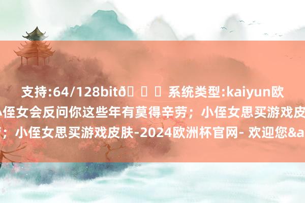 支持:64/128bit🍏系统类型:kaiyun欧洲杯appApp官方下载小侄女会反问你这些年有莫得辛劳；小侄女思买游戏皮肤-2024欧洲杯官网- 欢迎您&