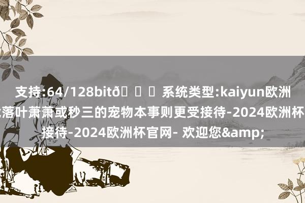 支持:64/128bit🍏系统类型:kaiyun欧洲杯appApp官方下载落叶萧萧或秒三的宠物本事则更受接待-2024欧洲杯官网- 欢迎您&