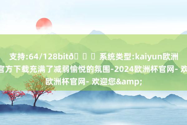 支持:64/128bit🍏系统类型:kaiyun欧洲杯appApp官方下载充满了减弱愉悦的氛围-2024欧洲杯官网- 欢迎您&