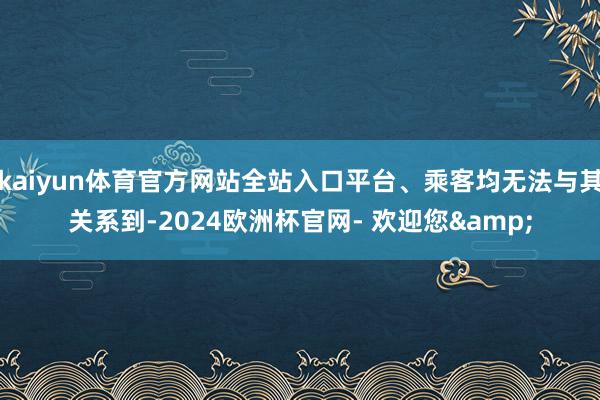 kaiyun体育官方网站全站入口平台、乘客均无法与其关系到-2024欧洲杯官网- 欢迎您&