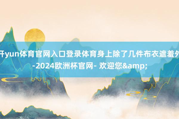 开yun体育官网入口登录体育身上除了几件布衣遮羞外-2024欧洲杯官网- 欢迎您&