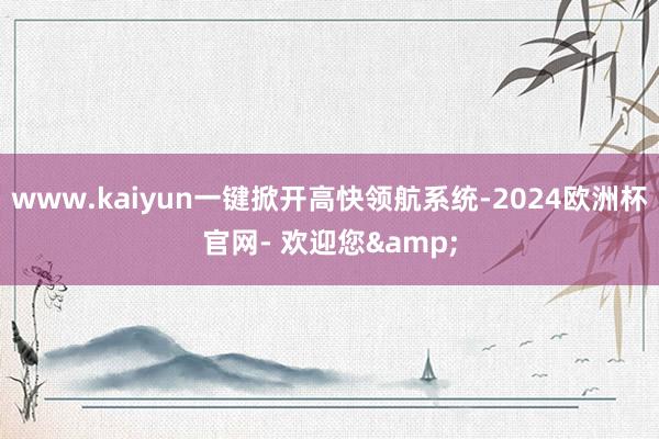 www.kaiyun一键掀开高快领航系统-2024欧洲杯官网- 欢迎您&