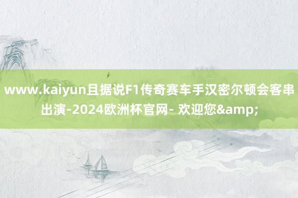 www.kaiyun且据说F1传奇赛车手汉密尔顿会客串出演-2024欧洲杯官网- 欢迎您&