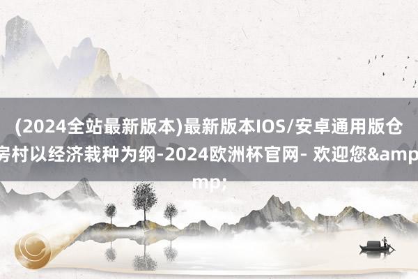 (2024全站最新版本)最新版本IOS/安卓通用版仓房村以经济栽种为纲-2024欧洲杯官网- 欢迎您&