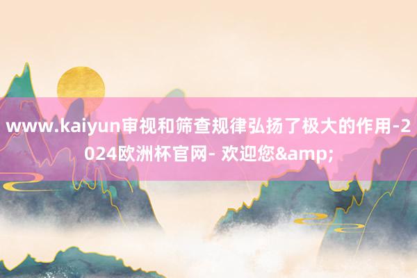 www.kaiyun审视和筛查规律弘扬了极大的作用-2024欧洲杯官网- 欢迎您&