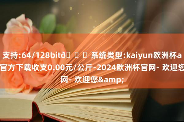 支持:64/128bit🍏系统类型:kaiyun欧洲杯appApp官方下载收支0.00元/公斤-2024欧洲杯官网- 欢迎您&